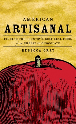 American Artisanal: Finding the Country's Best Real Food, from Cheese to Chocolate - Gray, Rebecca, and Becker, Ethan (Foreword by)