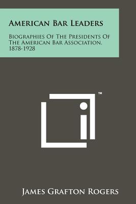 American Bar Leaders: Biographies of the Presidents of the American Bar Association, 1878-1928 - Rogers, James Grafton