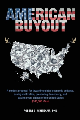 American Buyout: A modest proposal for thwarting global economic collapse, saving civilization, preserving democracy, and paying every citizen of the United States $100,000. Cash. - Whitehair, Robert C