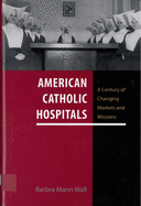 American Catholic Hospitals: A Century of Changing Markets and Missions
