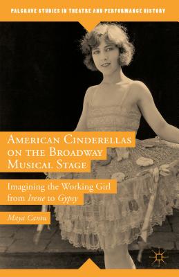 American Cinderellas on the Broadway Musical Stage: Imagining the Working Girl from Irene to Gypsy - Cantu, Maya
