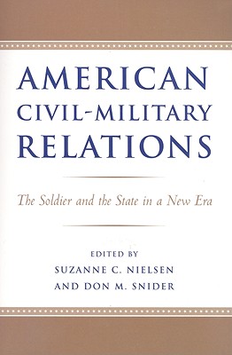 American Civil-Military Relations: The Soldier and the State in a New Era - Nielsen, Suzanne C, Lieutenant Colonel (Editor), and Snider, Don M, Dr. (Editor)