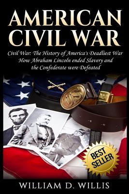 American Civil War: Civil War: The History of America's Deadliest War - How Abraham Lincoln ended Slavery and the Confederate were Defeated - Willis, William D