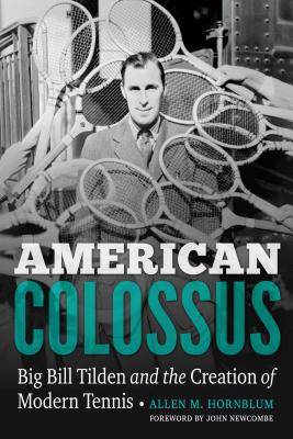 American Colossus: Big Bill Tilden and the Creation of Modern Tennis - Hornblum, Allen M, and Newcombe, John (Foreword by)