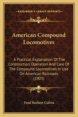 American Compound Locomotives: A Practical Explanation Of The Construction, Operation And Care Of The Compound Locomotives In Use On American Railroads (1903) - Colvin, Fred Herbert