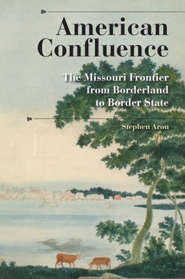 American Confluence: The Missouri Frontier from Borderland to Border State - Aron, Stephen