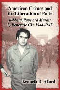 American Crimes and the Liberation of Paris: Robbery, Rape and Murder by Renegade GIS, 1944-1947