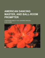 American Dancing Master, and Ball-Room Prompter: Containing about Five Hundred Dances