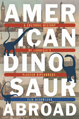 American Dinosaur Abroad: A Cultural History of Carnegie's Plaster Diplodocus - Nieuwland, Ilja