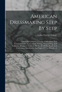 American Dressmaking Step By Step: Containing Complete, Concise, Up-to-date, And Comprehensible Instruction In Sewing, Dressmaking, And Tailoring: Prepared To Meet The Needs Of The Home And Professional Dressmaker And Pupils Of This Branch Of