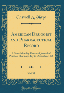 American Druggist and Pharmaceutical Record, Vol. 33: A Semi-Monthly Illustrated Journal of Practical Pharmacy; July to December, 1898 (Classic Reprint)