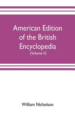 American edition of the British encyclopedia, or Dictionary of arts and sciences: comprising an accurate and popular view of the present improved state of human knowledge (Volume II) - Nicholson, William