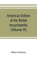 American edition of the British encyclopedia, or Dictionary of arts and sciences: comprising an accurate and popular view of the present improved state of human knowledge (Volume VI)