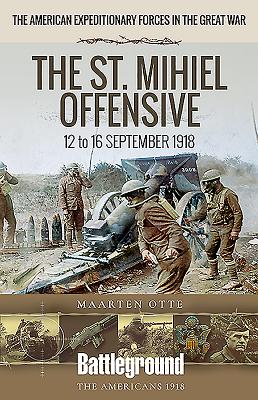 American Expeditionary Forces in the Great War: The St. Mihiel Offensive 12 to 16 September 1918 - Otte, Maarten