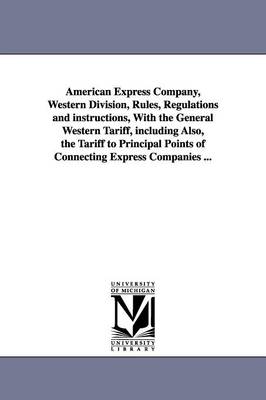 American Express Company, Western Division, Rules, Regulations and instructions, With the General Western Tariff, including Also, the Tariff to Principal Points of Connecting Express Companies ... - American Express Company Western Divisi
