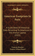 American Footprints in Paris: A Guide Book of Historical Data Pertaining to Americans in the French Capital from the Earliest Days to the Present Times (Classic Reprint)