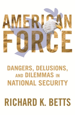 American Force: Dangers, Delusions, and Dilemmas in National Security - Betts, Richard K, Professor