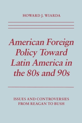 American Foreign Policy Toward Latin America in the 80s and 90s: Issues and Controversies from Reagan to Bush - Wiarda, Howard J