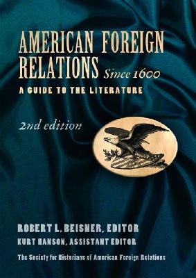 American Foreign Relations Since 1600 [2 Volumes]: A Guide to the Literature - Beisner, Bob (Editor), and Hanson, Kurt (Editor)