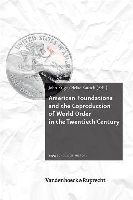 American Foundations and the Coproduction of World Order in the Twentieth Century - Krige, John (Editor), and Rausch, Helke, Dr. (Editor)