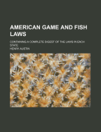 American Game and Fish Laws: Containing a Complete Digest of the Laws in Each State (Classic Reprint)