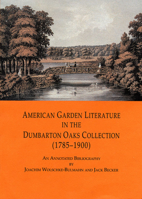 American Garden Literature in the Dumbarton Oaks Collection (1785-1900): From the New England Farmer to Italian Gardens, an Annotated Bibliography - Wolschke-Bulmahn, Joachim, and Becker, Jack