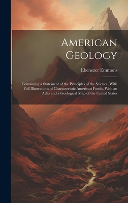 American Geology: Containing a Statement of the Principles of the Science, With Full Illustrations of Characteristic American Fossils. With an Atlas and a Geological Map of the United States - Emmons, Ebenezer