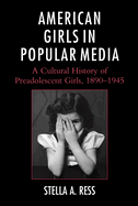 American Girls in Popular Media: A Cultural History of Preadolescent Girls, 1890-1945