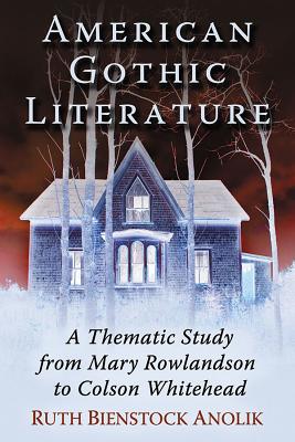 American Gothic Literature: A Thematic Study from Mary Rowlandson to Colson Whitehead - Anolik, Ruth Bienstock