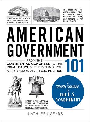 American Government 101: From the Continental Congress to the Iowa Caucus, Everything You Need to Know about US Politics - Sears, Kathleen