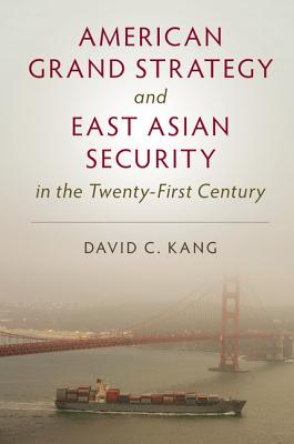 American Grand Strategy and East Asian Security in the Twenty-First Century - Kang, David C, Professor