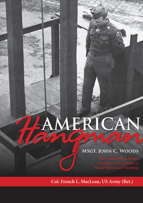 American Hangman: Msgt. John C. Woods: The United States Army's Notorious Executioner in World War II and Nrnberg - MacLean, Col French L