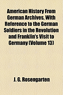 American History from German Archives, with Reference to the German Soldiers in the Revolution and Franklin's Visit to Germany