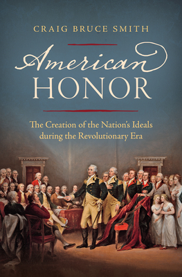 American Honor: The Creation of the Nation's Ideals during the Revolutionary Era - Smith, Craig Bruce