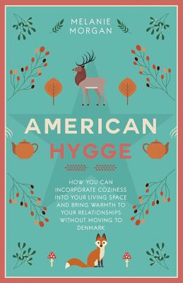 American Hygge: How You Can Incorporate Coziness Into Your Living Space and Bring Warmth to Your Relationships Without Moving to Denmark - Morgan, Melanie