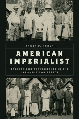 American Imperialist: Cruelty and Consequence in the Scramble for Africa - Mohun, Arwen P