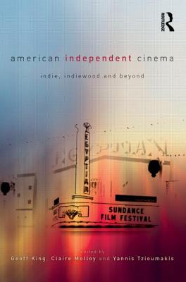 American Independent Cinema: indie, indiewood and beyond - King, Geoff, Professor (Editor), and Molloy, Claire, Dr. (Editor), and Tzioumakis, Yannis (Editor)