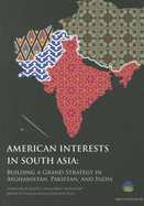 American Interests in South Asia: Building a Grand Strategy in Afghanistan, Pakistan, and India