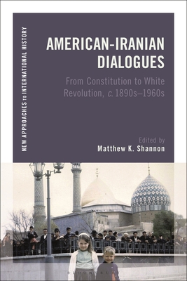 American-Iranian Dialogues: From Constitution to White Revolution, C. 1890s-1960s - Shannon, Matthew K (Editor), and Zeiler, Thomas (Editor)