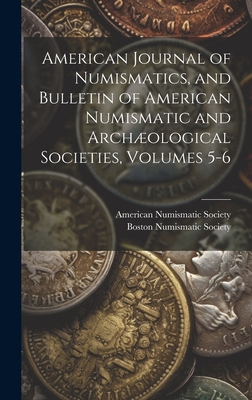 American Journal of Numismatics, and Bulletin of American Numismatic and Archological Societies, Volumes 5-6 - American Numismatic Society (Creator), and Boston Numismatic Society (Creator)