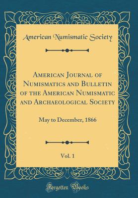 American Journal of Numismatics and Bulletin of the American Numismatic and Archaeological Society, Vol. 1: May to December, 1866 (Classic Reprint) - Society, American Numismatic