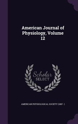 American Journal of Physiology, Volume 12 - American Physiological Society (1887- ) (Creator)