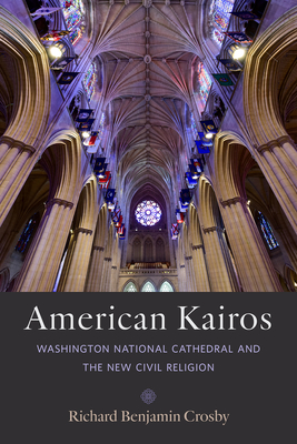 American Kairos: Washington National Cathedral and the New Civil Religion - Crosby, Richard Benjamin