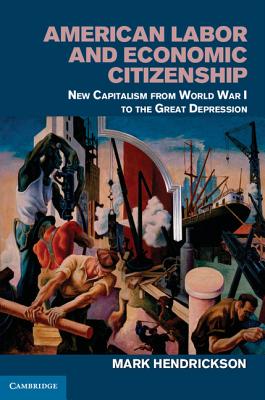 American Labor and Economic Citizenship: New Capitalism from World War I to the Great Depression - Hendrickson, Mark
