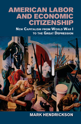 American Labor and Economic Citizenship: New Capitalism from World War I to the Great Depression - Hendrickson, Mark, Professor