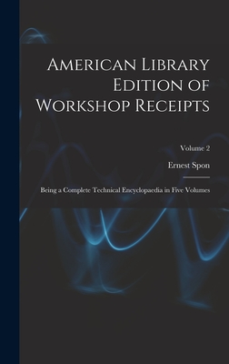 American Library Edition of Workshop Receipts: Being a Complete Technical Encyclopaedia in Five Volumes; Volume 2 - Spon, Ernest