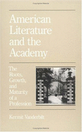 American Literature & the Academy: The Roots, Growth, & Maturity of a Profession - Vanderbilt, Kermit