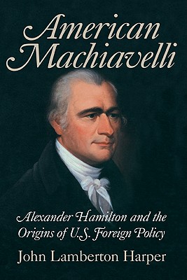 American Machiavelli: Alexander Hamilton and the Origins of U.S. Foreign Policy - Harper, John Lamberton