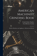 American Machinist Grinding Book: Modern Machines and Appliances, Methods and Results