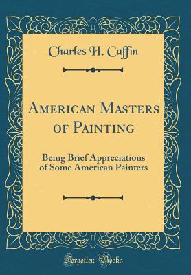 American Masters of Painting: Being Brief Appreciations of Some American Painters (Classic Reprint) - Caffin, Charles H